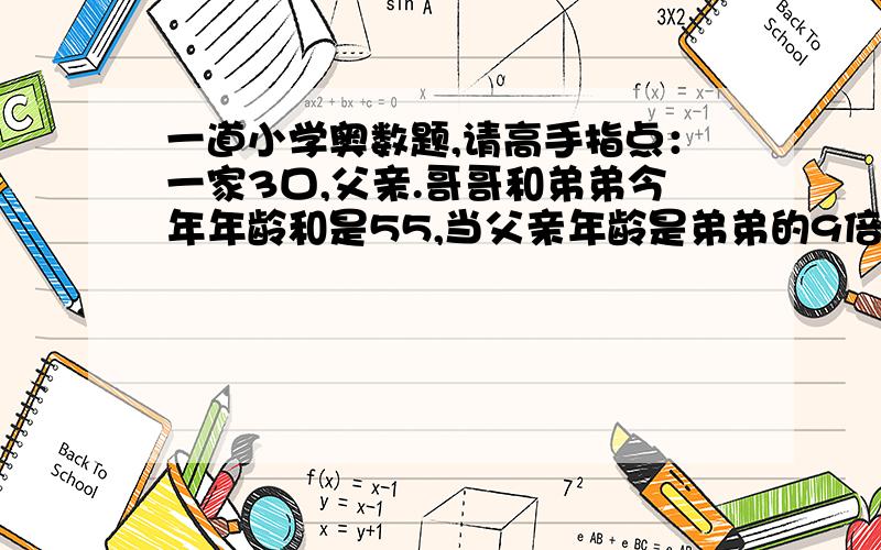 一道小学奥数题,请高手指点：一家3口,父亲.哥哥和弟弟今年年龄和是55,当父亲年龄是弟弟的9倍时哥哥刚好9岁,问今年父亲