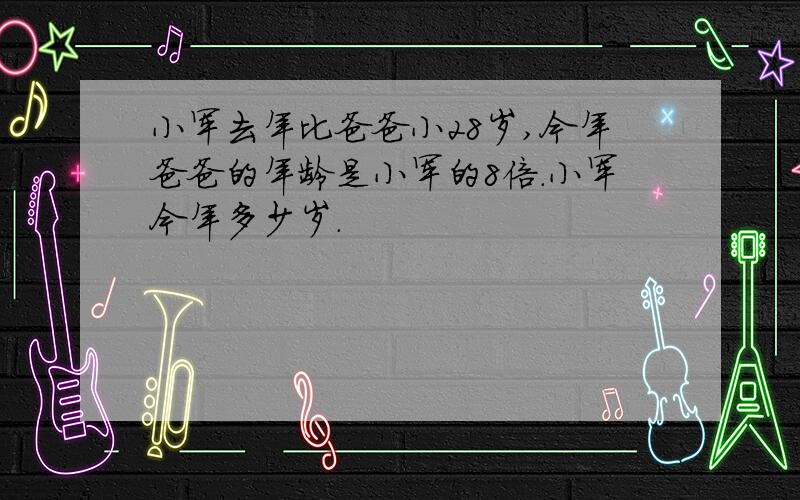 小军去年比爸爸小28岁,今年爸爸的年龄是小军的8倍.小军今年多少岁.