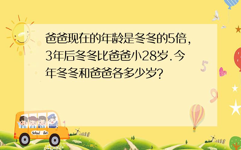 爸爸现在的年龄是冬冬的5倍,3年后冬冬比爸爸小28岁.今年冬冬和爸爸各多少岁?