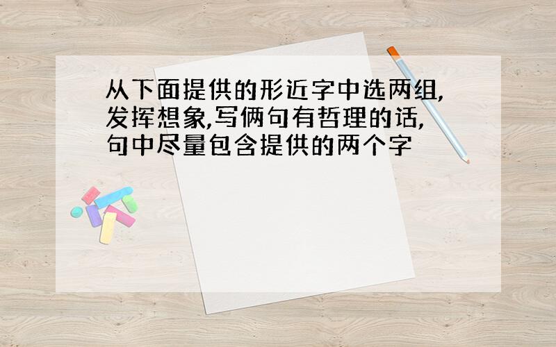 从下面提供的形近字中选两组,发挥想象,写俩句有哲理的话,句中尽量包含提供的两个字