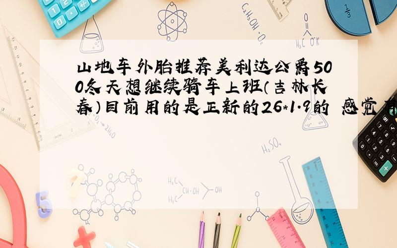 山地车外胎推荐美利达公爵500冬天想继续骑车上班（吉林长春）目前用的是正新的26*1.9的 感觉有点光不要带钉的那种!