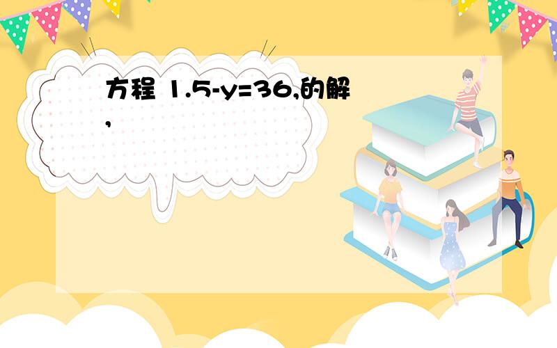 方程 1.5-y=36,的解,