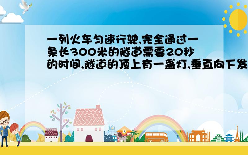 一列火车匀速行驶,完全通过一条长300米的隧道需要20秒的时间,隧道的顶上有一盏灯,垂直向下发光,灯光照在火车上的时间是