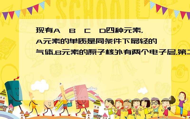 现有A、B、C、D四种元素，A元素的单质是同条件下最轻的气体，B元素的原子核外有两个电子层，第二层上有6个电子，C元素的