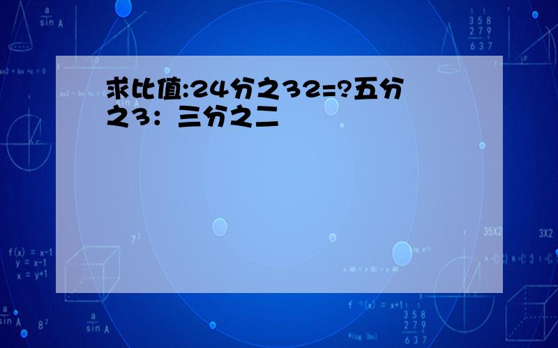 求比值:24分之32=?五分之3：三分之二