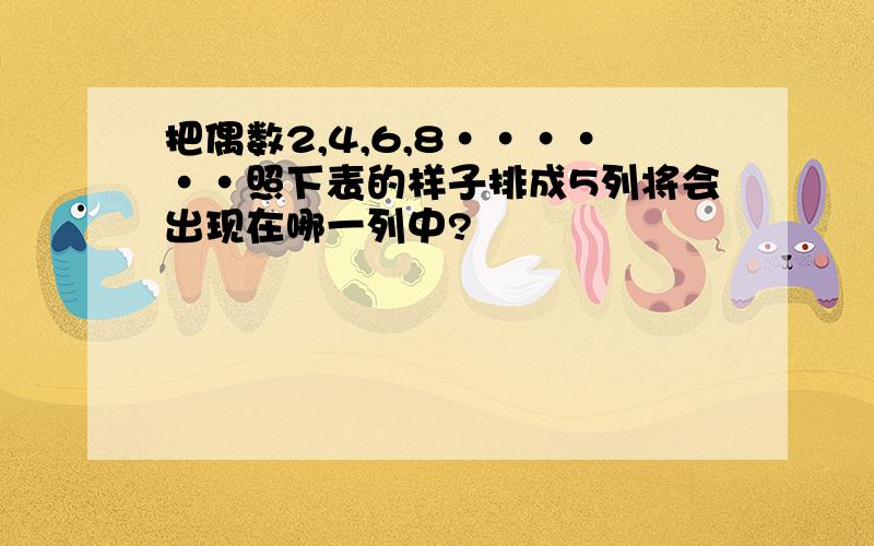 把偶数2,4,6,8······照下表的样子排成5列将会出现在哪一列中?