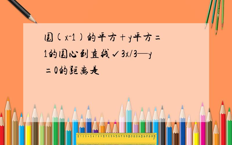 圆(x-1)的平方+y平方=1的圆心到直线√3x/3—y=0的距离是