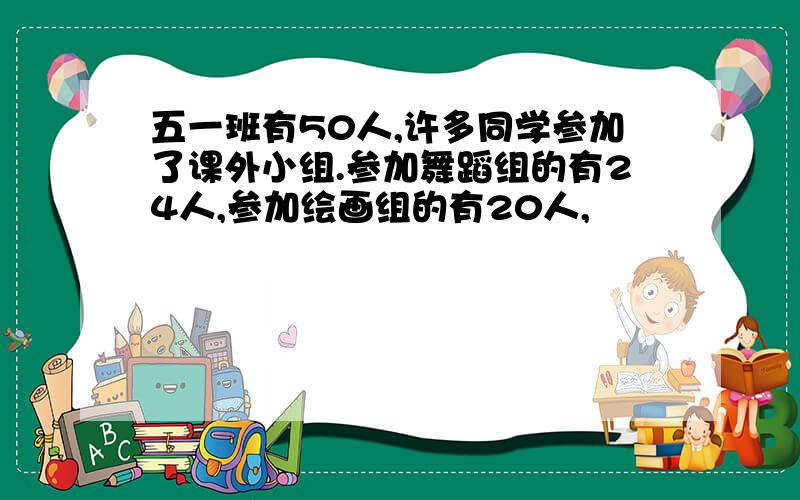 五一班有50人,许多同学参加了课外小组.参加舞蹈组的有24人,参加绘画组的有20人,