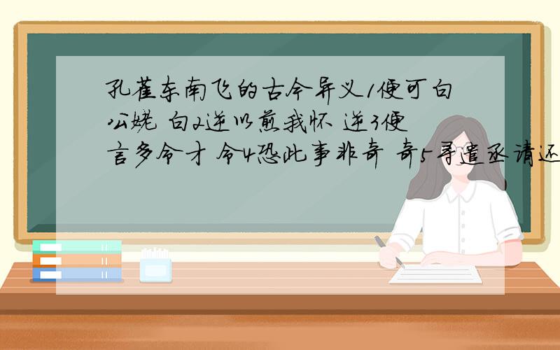 孔雀东南飞的古今异义1便可白公姥 白2逆以煎我怀 逆3便言多令才 令4恐此事非奇 奇5寻遣丞请还 寻6否泰如天地 否泰渠