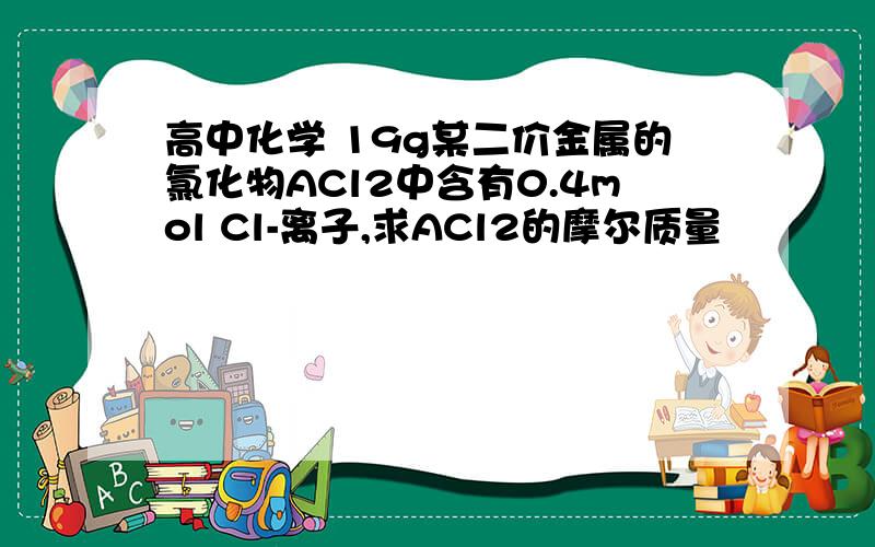 高中化学 19g某二价金属的氯化物ACl2中含有0.4mol Cl-离子,求ACl2的摩尔质量