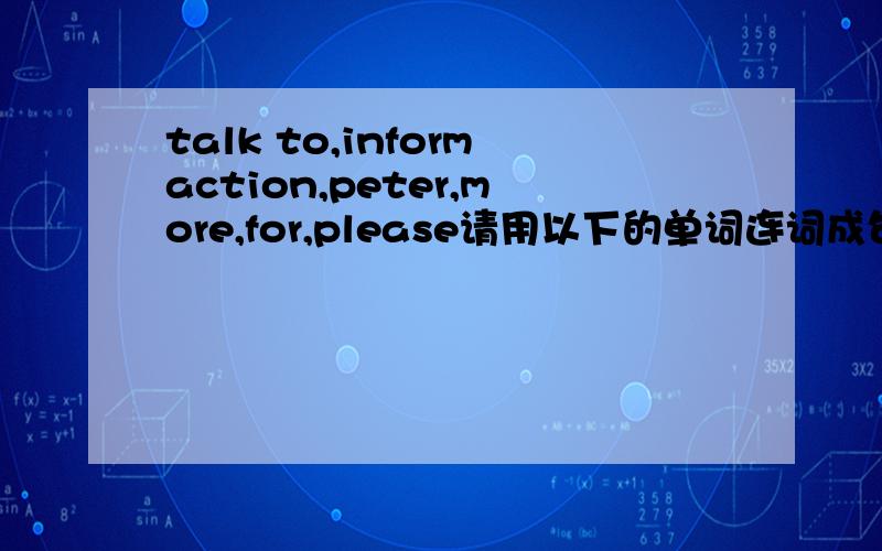 talk to,informaction,peter,more,for,please请用以下的单词连词成句!每个单词我都