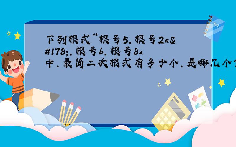 下列根式“根号5,根号2a²,根号b,根号8x中,最简二次根式有多少个,是哪几个?