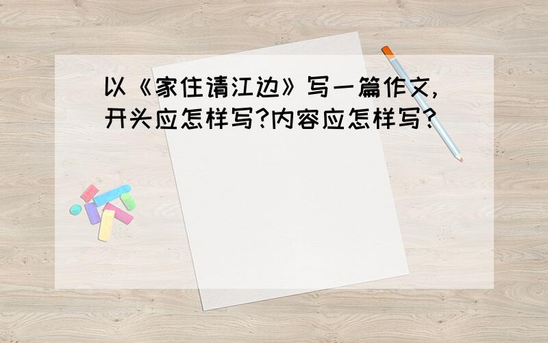 以《家住请江边》写一篇作文,开头应怎样写?内容应怎样写?