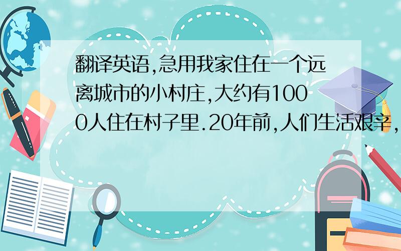 翻译英语,急用我家住在一个远离城市的小村庄,大约有1000人住在村子里.20年前,人们生活艰辛,没有足够的食物,没有多余