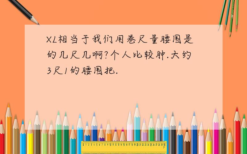 XL相当于我们用卷尺量腰围是的几尺几啊?个人比较肿.大约3尺1的腰围把.