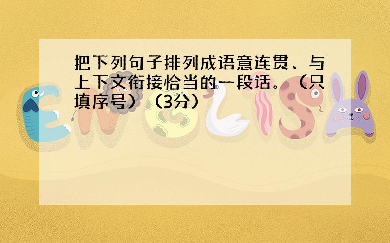 把下列句子排列成语意连贯、与上下文衔接恰当的一段话。（只填序号）（3分）