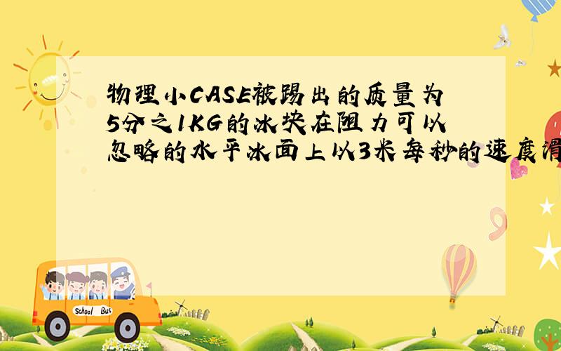 物理小CASE被踢出的质量为5分之1KG的冰块在阻力可以忽略的水平冰面上以3米每秒的速度滑动,冰块所受的合外力为多少?5