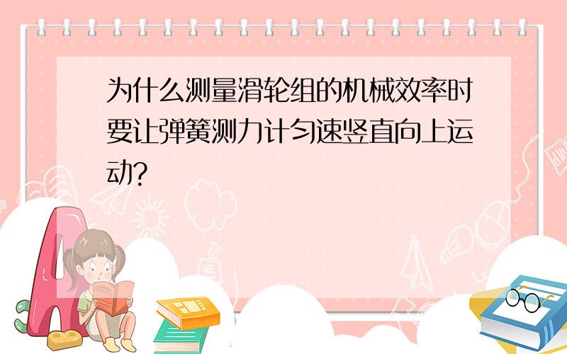 为什么测量滑轮组的机械效率时要让弹簧测力计匀速竖直向上运动?