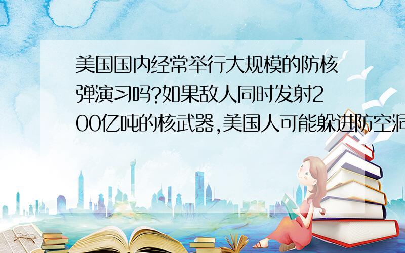 美国国内经常举行大规模的防核弹演习吗?如果敌人同时发射200亿吨的核武器,美国人可能躲进防空洞多少人?