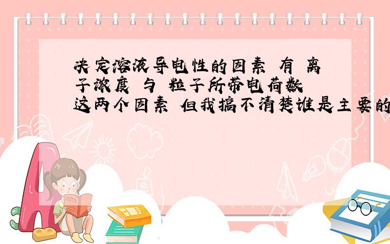 决定溶液导电性的因素 有 离子浓度 与 粒子所带电荷数 这两个因素 但我搞不清楚谁是主要的谁是次要的,或者是二者同等重要