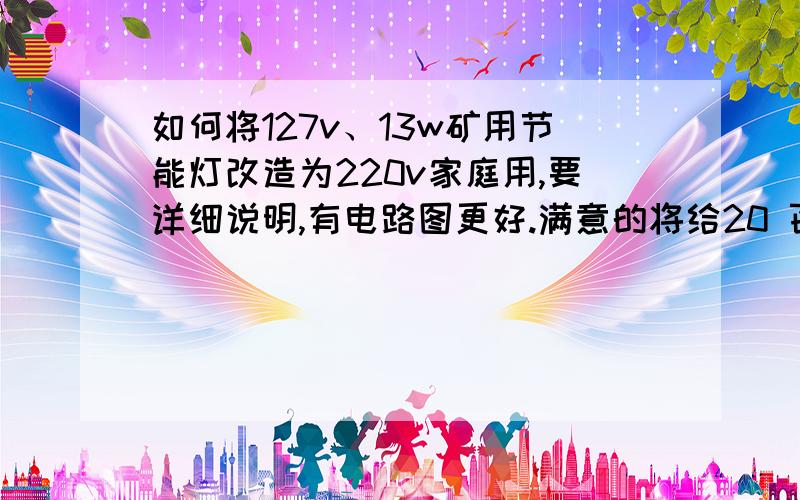 如何将127v、13w矿用节能灯改造为220v家庭用,要详细说明,有电路图更好.满意的将给20 百度币