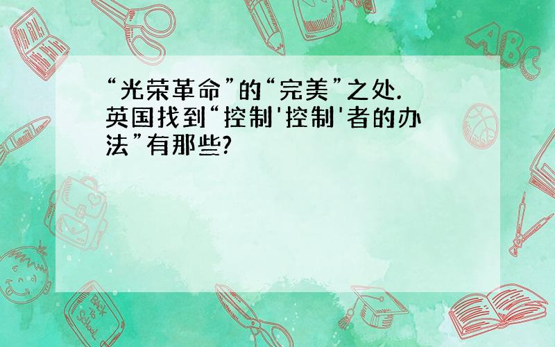 “光荣革命”的“完美”之处.英国找到“控制'控制'者的办法”有那些?