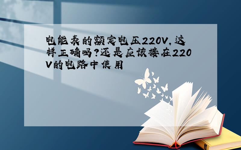 电能表的额定电压220V,这样正确吗?还是应该接在220V的电路中使用