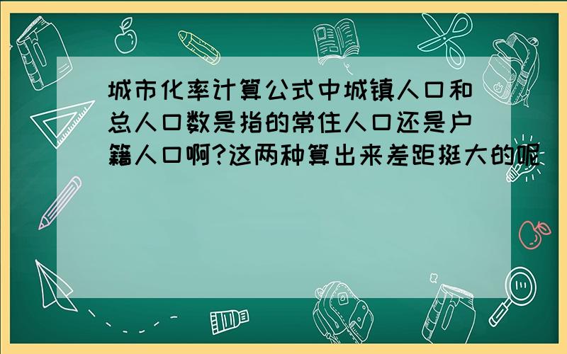 城市化率计算公式中城镇人口和总人口数是指的常住人口还是户籍人口啊?这两种算出来差距挺大的呢