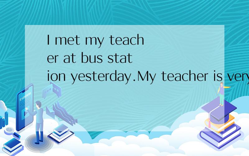 I met my teacher at bus station yesterday.My teacher is very