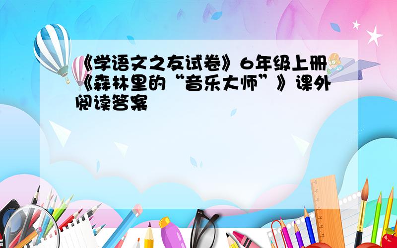 《学语文之友试卷》6年级上册《森林里的“音乐大师”》课外阅读答案