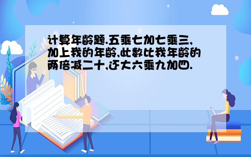 计算年龄题.五乘七加七乘三,加上我的年龄,此数比我年龄的两倍减二十,还大六乘九加四.