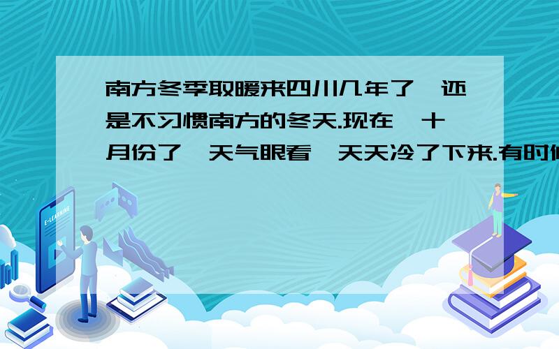 南方冬季取暖来四川几年了,还是不习惯南方的冬天.现在,十月份了,天气眼看一天天冷了下来.有时候真怀念家乡的暖气啊!说说我