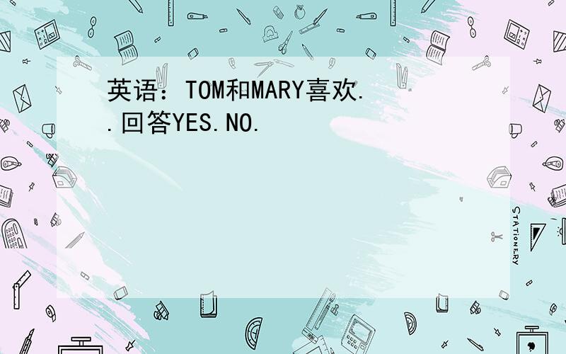 英语：TOM和MARY喜欢..回答YES.NO.