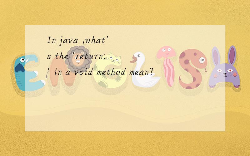 In java ,what's the 'return;' in a void method mean?