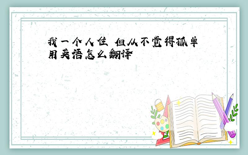 我一个人住 但从不觉得孤单 用英语怎么翻译