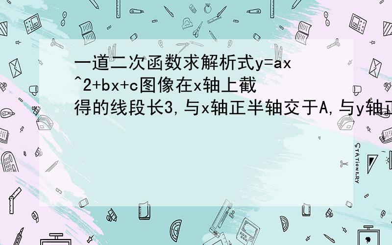 一道二次函数求解析式y=ax^2+bx+c图像在x轴上截得的线段长3,与x轴正半轴交于A,与y轴正半轴交于B,tanOA