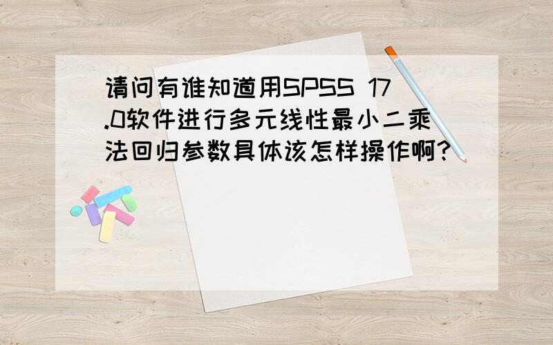 请问有谁知道用SPSS 17.0软件进行多元线性最小二乘法回归参数具体该怎样操作啊?