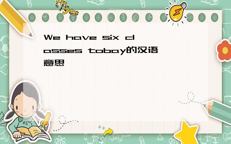 We have six classes tobay的汉语意思