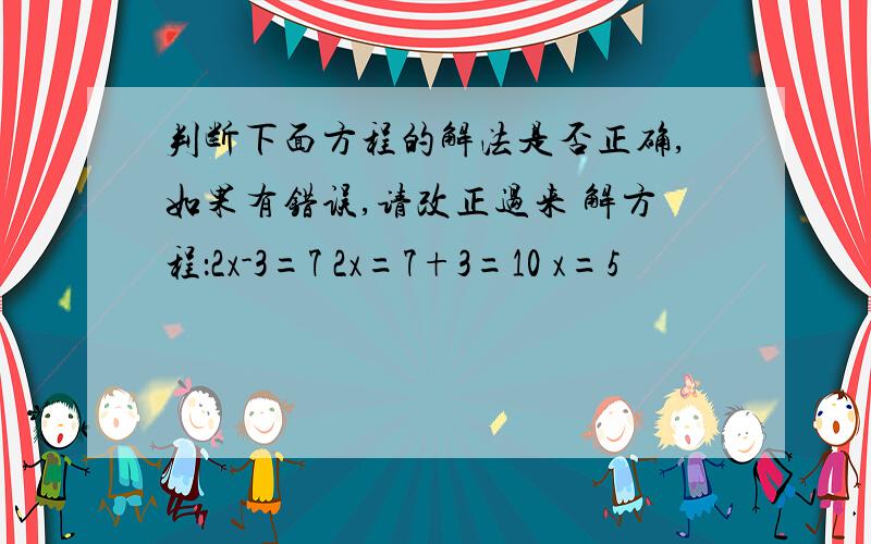 判断下面方程的解法是否正确,如果有错误,请改正过来 解方程：2x-3=7 2x=7+3=10 x=5