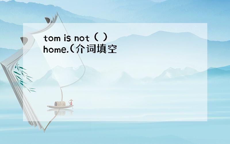 tom is not ( )home.(介词填空