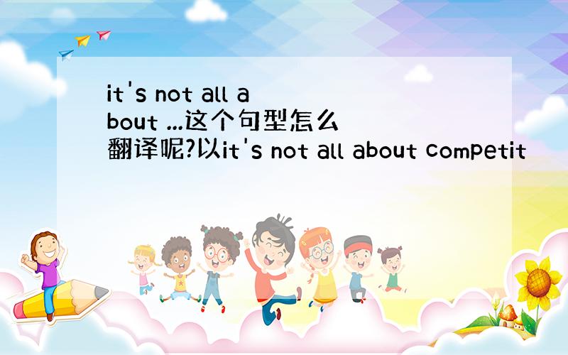 it's not all about ...这个句型怎么翻译呢?以it's not all about competit