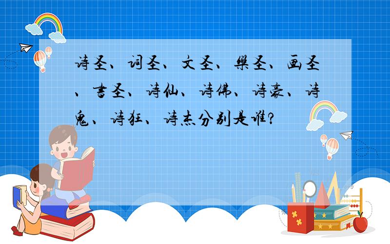 诗圣、词圣、文圣、乐圣、画圣、书圣、诗仙、诗佛、诗豪、诗鬼、诗狂、诗杰分别是谁?