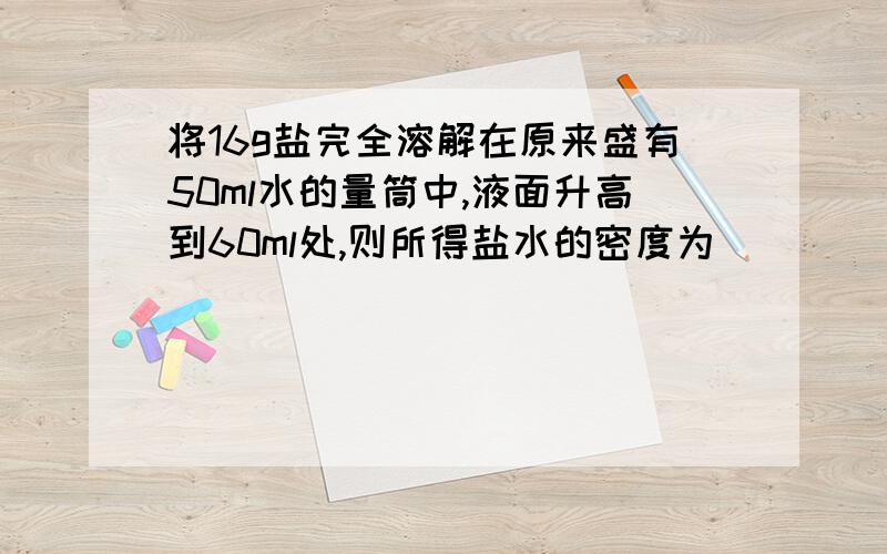 将16g盐完全溶解在原来盛有50ml水的量筒中,液面升高到60ml处,则所得盐水的密度为