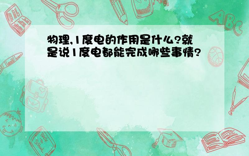 物理,1度电的作用是什么?就是说1度电都能完成哪些事情?