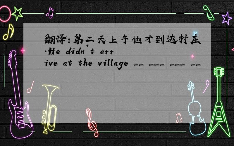 翻译：第二天上午他才到达村庄.He didn't arrive at the village ＿＿ ＿＿＿ ＿＿＿ ＿＿