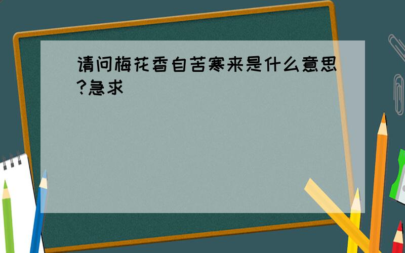 请问梅花香自苦寒来是什么意思?急求