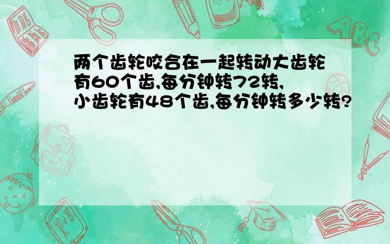 两个齿轮咬合在一起转动大齿轮有60个齿,每分钟转72转,小齿轮有48个齿,每分钟转多少转?