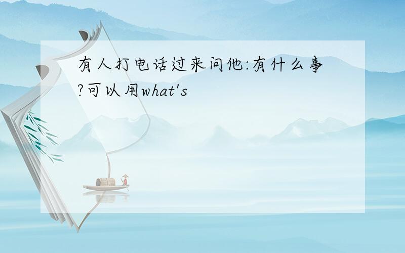 有人打电话过来问他:有什么事?可以用what's