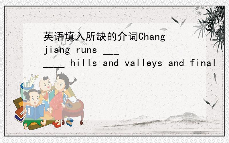 英语填入所缺的介词Changjiang runs _______ hills and valleys and final