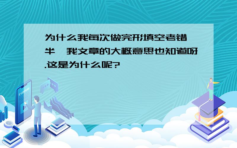 为什么我每次做完形填空老错一半,我文章的大概意思也知道呀.这是为什么呢?